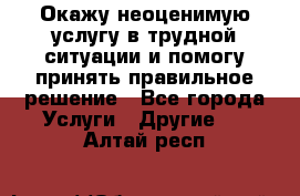 Окажу неоценимую услугу в трудной ситуации и помогу принять правильное решение - Все города Услуги » Другие   . Алтай респ.